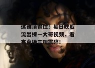 这谁顶得住！每日吃瓜流出榜一大哥视频，看完直接三观震碎！