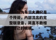不要以为每日大赛只是个传说，内部流出的完整版录音，简直不敢相信自己的眼睛。