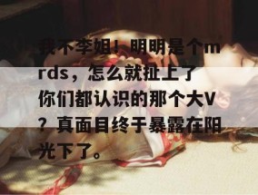 我不李姐！明明是个mrds，怎么就扯上了你们都认识的那个大V？真面目终于暴露在阳光下了。