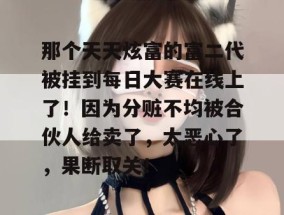 那个天天炫富的富二代被挂到每日大赛在线上了！因为分赃不均被合伙人给卖了，太恶心了，果断取关！