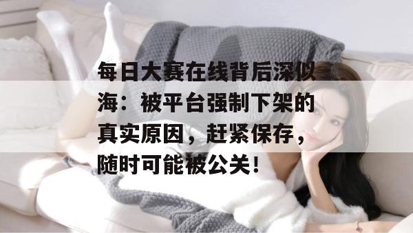 每日大赛在线背后深似海:被平台强制下架的真实原因,赶紧保存,随时可能被公关! 第1张 每日大赛在线背后深似海:被平台强制下架的真实原因,赶紧保存,随时可能被公关! 第1张