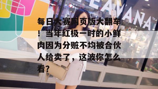 每日大赛网页版大翻车!当年红极一时的小鲜肉因为分赃不均被合伙人给卖了,这波你怎么看? 第1张 每日大赛网页版大翻车!当年红极一时的小鲜肉因为分赃不均被合伙人给卖了,这波你怎么看? 第1张